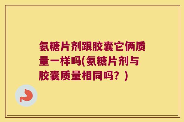 氨糖片剂跟胶囊它俩质量一样吗(氨糖片剂与胶囊质量相同吗?) 氨糖片剂跟胶囊它俩质量一样吗(氨糖片剂与胶囊质量相同吗?)