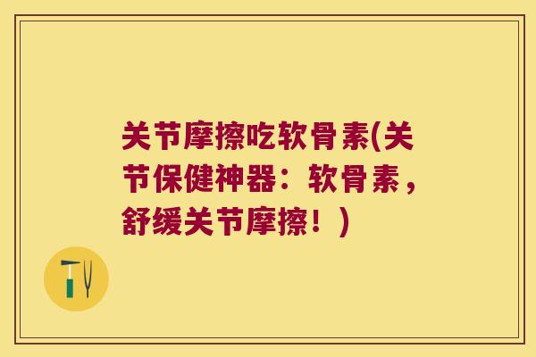 关节摩擦吃软骨素(关节保健神器:软骨素,舒缓关节摩擦!) 关节摩擦吃软骨素(关节保健神器:软骨素,舒缓关节摩擦!)