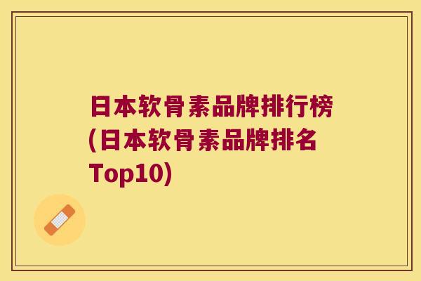 日本软骨素品牌排行榜(日本软骨素品牌排名Top10) 日本软骨素品牌排行榜(日本软骨素品牌排名Top10)