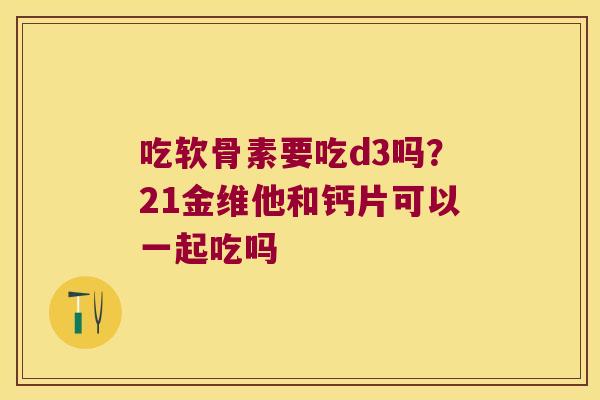 吃软骨素要吃d3吗?21金维他和钙片可以一起吃吗 吃软骨素要吃d3吗?21金维他和钙片可以一起吃吗