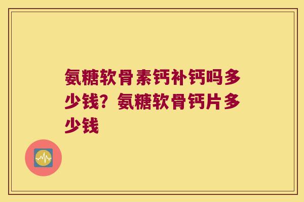 氨糖软骨素钙补钙吗多少钱？氨糖软骨钙片多少钱
