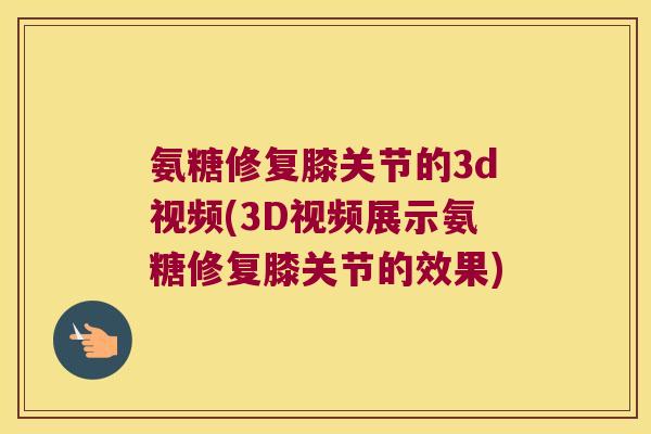 氨糖修复膝关节的3d视频(3D视频展示氨糖修复膝关节的效果) 氨糖修复膝关节的3d视频(3D视频展示氨糖修复膝关节的效果)