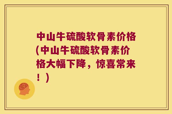 中山牛硫酸软骨素价格(中山牛硫酸软骨素价格大幅下降,惊喜常来!) 中山牛硫酸软骨素价格(中山牛硫酸软骨素价格大幅下降,惊喜常来!)