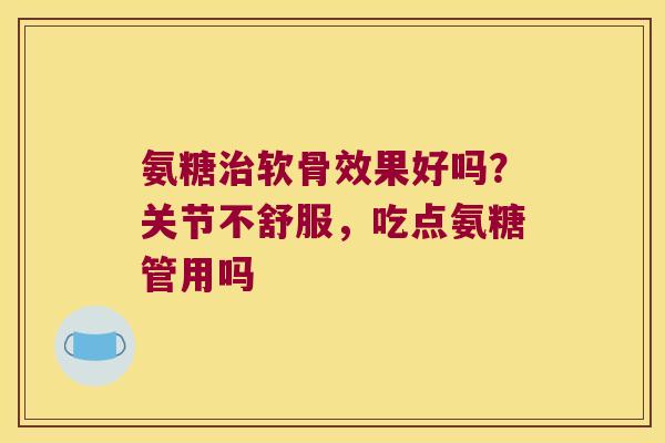 氨糖软骨效果好吗？关节不舒服，吃点氨糖管用吗