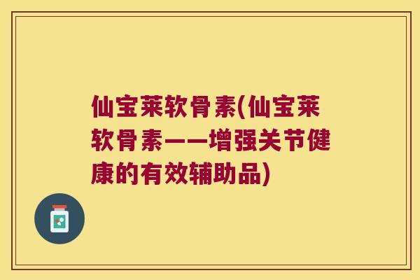 仙宝莱软骨素(仙宝莱软骨素——增强关节健康的有效辅助品) 仙宝莱软骨素(仙宝莱软骨素——增强关节健康的有效辅助品)