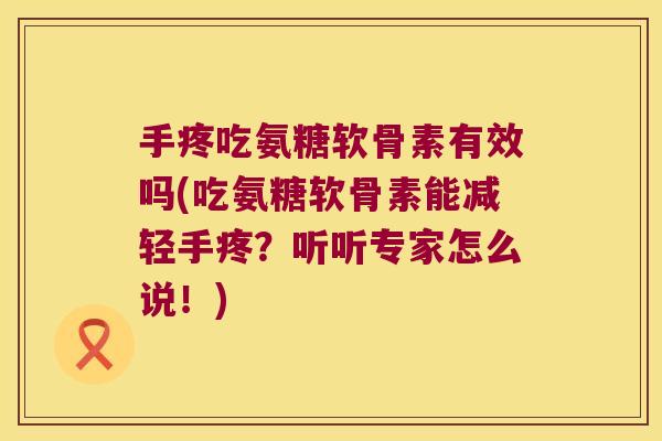 手疼吃氨糖软骨素有效吗(吃氨糖软骨素能减轻手疼？听听专家怎么说！)