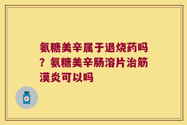氨糖美辛属于退烧药吗?氨糖美辛肠溶片筋漠炎可以吗 氨糖美辛属于退烧药吗?氨糖美辛肠溶片筋漠炎可以吗