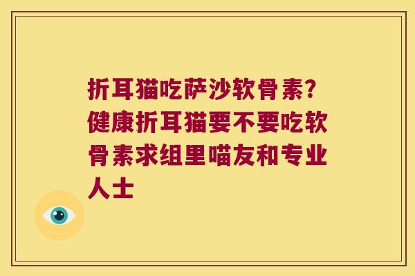 折耳猫吃萨沙软骨素?健康折耳猫要不要吃软骨素求组里喵友和专业人士 折耳猫吃萨沙软骨素?健康折耳猫要不要吃软骨素求组里喵友和专业人士