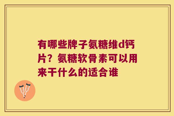 有哪些牌子氨糖维d钙片?氨糖软骨素可以用来干什么的适合谁 有哪些牌子氨糖维d钙片?氨糖软骨素可以用来干什么的适合谁