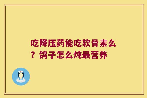 吃药能吃软骨素么?鸽子怎么炖营养 吃药能吃软骨素么?鸽子怎么炖营养