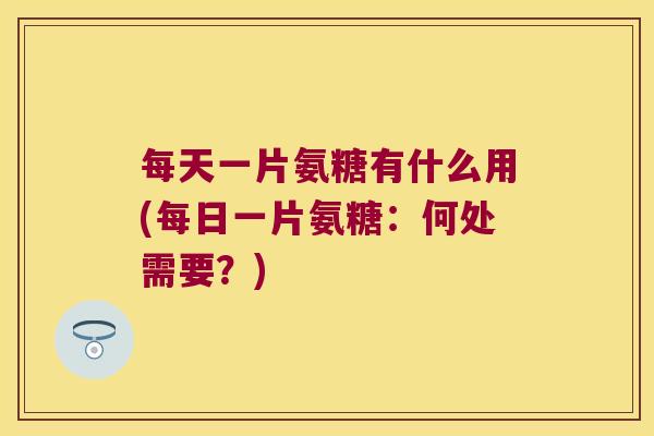 每天一片氨糖有什么用(每日一片氨糖:何处需要?) 每天一片氨糖有什么用(每日一片氨糖:何处需要?)