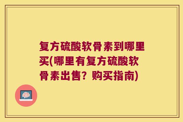 复方硫酸软骨素到哪里买(哪里有复方硫酸软骨素出售?购买指南) 复方硫酸软骨素到哪里买(哪里有复方硫酸软骨素出售?购买指南)