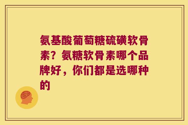氨基酸葡萄糖硫磺软骨素？氨糖软骨素哪个品牌好，你们都是选哪种的