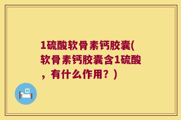 1硫酸软骨素钙胶囊(软骨素钙胶囊含1硫酸,有什么作用?) 1硫酸软骨素钙胶囊(软骨素钙胶囊含1硫酸,有什么作用?)