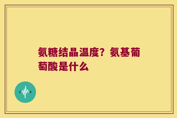 氨糖结晶温度？氨基葡萄酸是什么