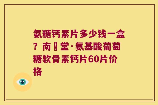 氨糖钙素片多少钱一盒?南雲堂·氨基酸葡萄糖软骨素钙片60片价格 氨糖钙素片多少钱一盒?南雲堂·氨基酸葡萄糖软骨素钙片60片价格