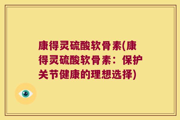 康得灵硫酸软骨素(康得灵硫酸软骨素:保护关节健康的理想选择) 康得灵硫酸软骨素(康得灵硫酸软骨素:保护关节健康的理想选择)