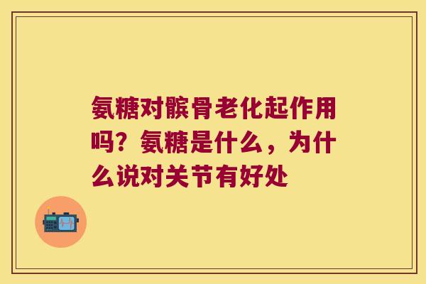 氨糖对髌骨老化起作用吗?氨糖是什么,为什么说对关节有好处 氨糖对髌骨老化起作用吗?氨糖是什么,为什么说对关节有好处