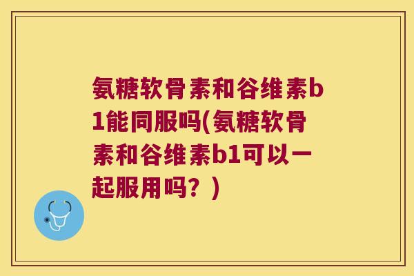 氨糖软骨素和谷维素b1能同服吗(氨糖软骨素和谷维素b1可以一起服用吗?) 氨糖软骨素和谷维素b1能同服吗(氨糖软骨素和谷维素b1可以一起服用吗?)