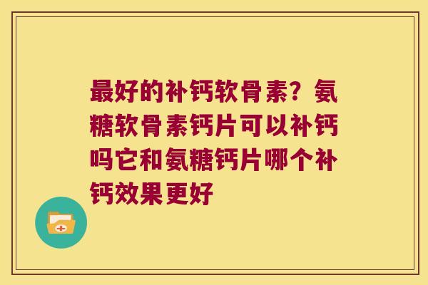 好的补钙软骨素?氨糖软骨素钙片可以补钙吗它和氨糖钙片哪个补钙效果更好 好的补钙软骨素?氨糖软骨素钙片可以补钙吗它和氨糖钙片哪个补钙效果更好