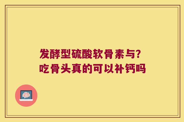 发酵型硫酸软骨素与?吃骨头真的可以补钙吗 发酵型硫酸软骨素与?吃骨头真的可以补钙吗