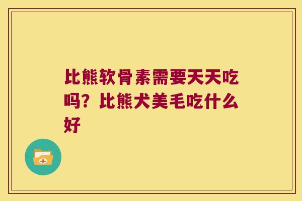 比熊软骨素需要天天吃吗？比熊犬美毛吃什么好