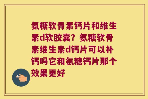 氨糖软骨素钙片和维生素d软胶囊？氨糖软骨素维生素d钙片可以补钙吗它和氨糖钙片那个效果更好