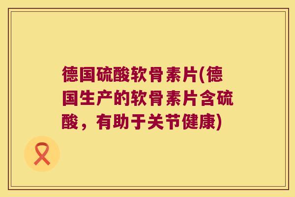 德国硫酸软骨素片(德国生产的软骨素片含硫酸,有助于关节健康) 德国硫酸软骨素片(德国生产的软骨素片含硫酸,有助于关节健康)
