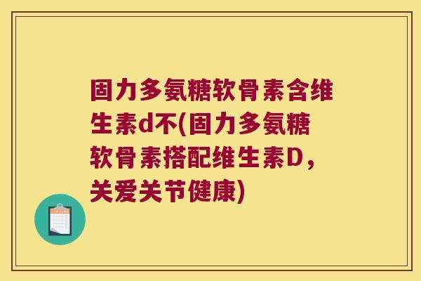 固力多氨糖软骨素含维生素d不(固力多氨糖软骨素搭配维生素D,关爱关节健康) 固力多氨糖软骨素含维生素d不(固力多氨糖软骨素搭配维生素D,关爱关节健康)