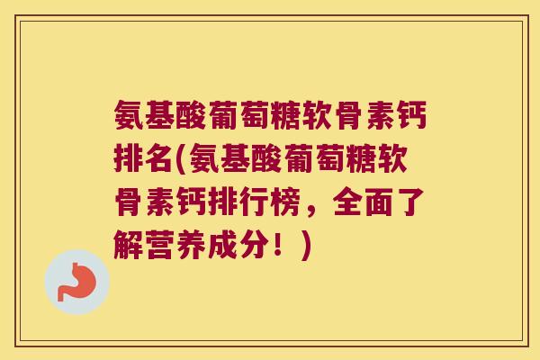 氨基酸葡萄糖软骨素钙排名(氨基酸葡萄糖软骨素钙排行榜，全面了解营养成分！)