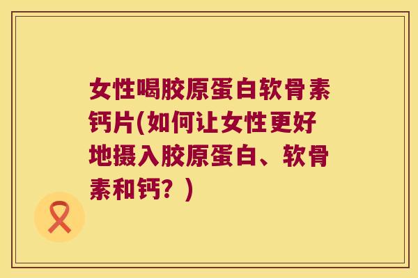 女性喝胶原蛋白软骨素钙片(如何让女性更好地摄入胶原蛋白、软骨素和钙？)