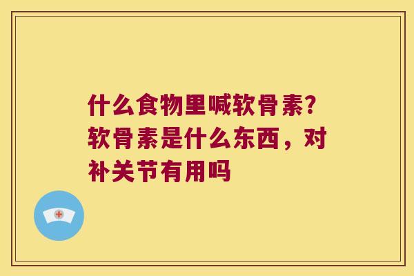 什么食物里喊软骨素?软骨素是什么东西,对补关节有用吗 什么食物里喊软骨素?软骨素是什么东西,对补关节有用吗