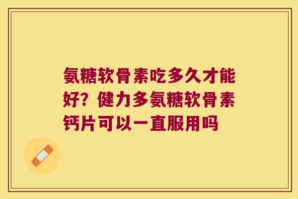氨糖软骨素吃多久才能好？健力多氨糖软骨素钙片可以一直服用吗