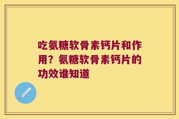 吃氨糖软骨素钙片和作用?氨糖软骨素钙片的功效谁知道 吃氨糖软骨素钙片和作用?氨糖软骨素钙片的功效谁知道