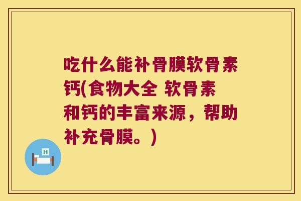 吃什么能补骨膜软骨素钙(食物大全 软骨素和钙的丰富来源，帮助补充骨膜。)