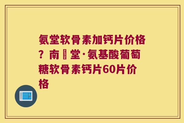 氨堂软骨素加钙片价格？南雲堂·氨基酸葡萄糖软骨素钙片60片价格