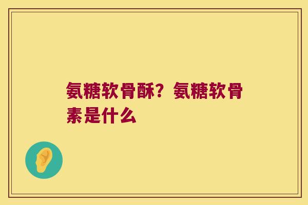 氨糖软骨酥?氨糖软骨素是什么 氨糖软骨酥?氨糖软骨素是什么