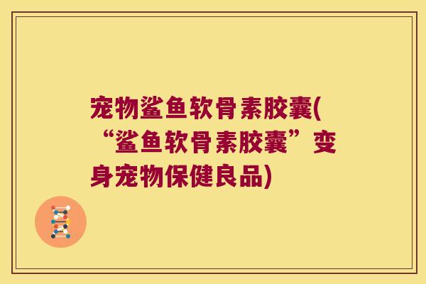 宠物鲨鱼软骨素胶囊(“鲨鱼软骨素胶囊”变身宠物保健良品)