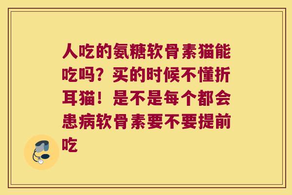 人吃的氨糖软骨素猫能吃吗?买的时候不懂折耳猫!是不是每个都会患软骨素要不要提前吃 人吃的氨糖软骨素猫能吃吗?买的时候不懂折耳猫!是不是每个都会患软骨素要不要提前吃