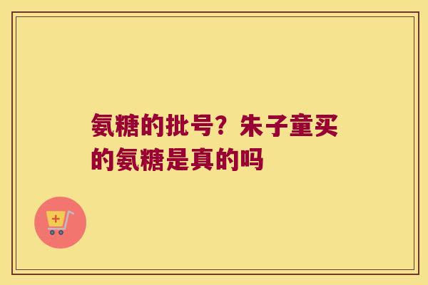 氨糖的批号?朱子童买的氨糖是真的吗 氨糖的批号?朱子童买的氨糖是真的吗