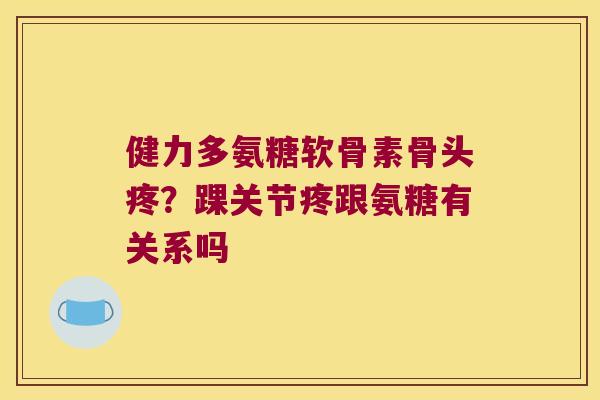 健力多氨糖软骨素骨头疼？踝关节疼跟氨糖有关系吗