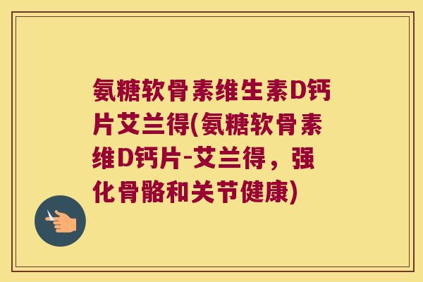 氨糖软骨素维生素D钙片艾兰得(氨糖软骨素维D钙片-艾兰得,强化骨骼和关节健康) 氨糖软骨素维生素D钙片艾兰得(氨糖软骨素维D钙片-艾兰得,强化骨骼和关节健康)