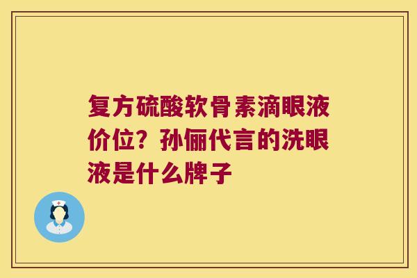 复方硫酸软骨素滴眼液价位?孙俪代言的洗眼液是什么牌子 复方硫酸软骨素滴眼液价位?孙俪代言的洗眼液是什么牌子