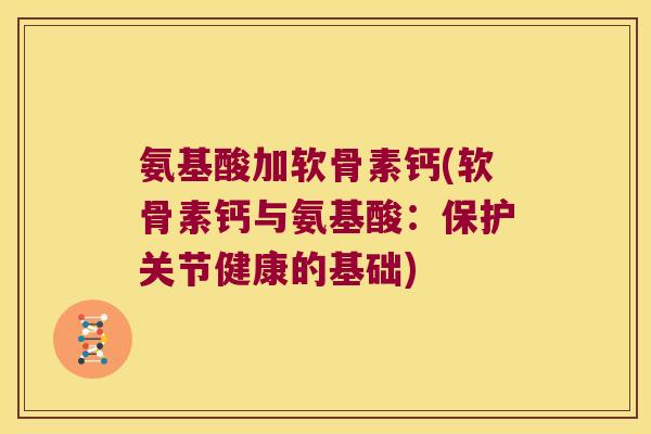 氨基酸加软骨素钙(软骨素钙与氨基酸：保护关节健康的基础)