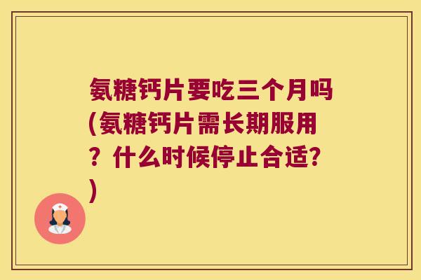 氨糖钙片要吃三个月吗(氨糖钙片需长期服用？什么时候停止合适？)