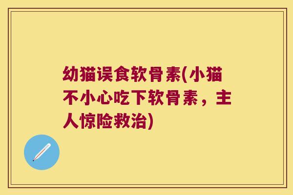 幼猫误食软骨素(小猫不小心吃下软骨素，主人惊险救)