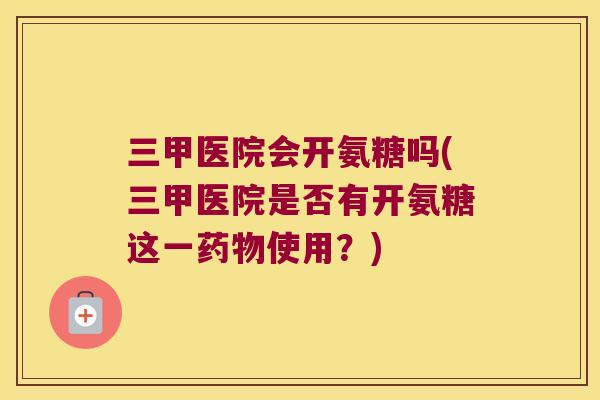 三甲医院会开氨糖吗(三甲医院是否有开氨糖这一使用?) 三甲医院会开氨糖吗(三甲医院是否有开氨糖这一使用?)