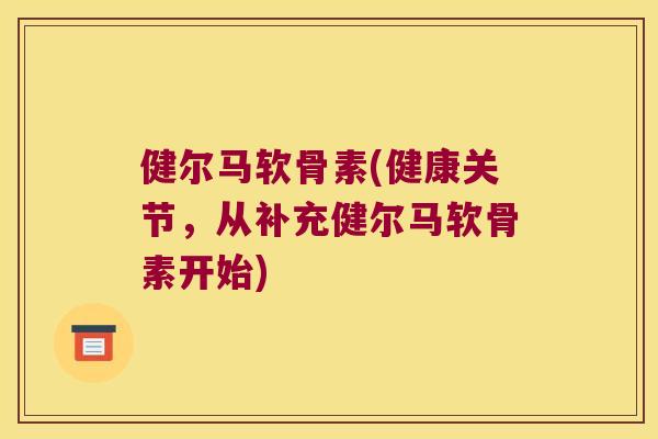 健尔马软骨素(健康关节,从补充健尔马软骨素开始) 健尔马软骨素(健康关节,从补充健尔马软骨素开始)