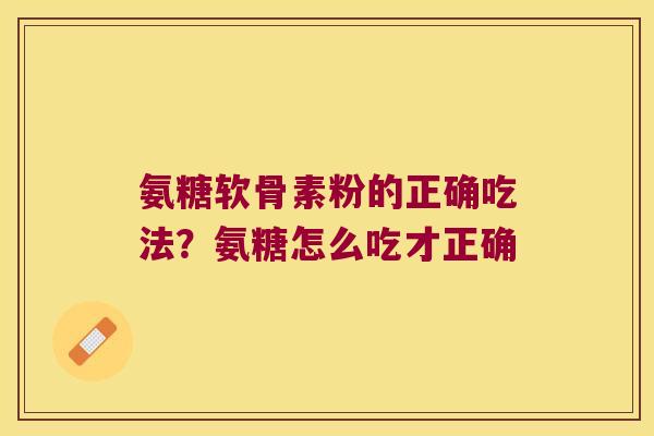 氨糖软骨素粉的正确吃法?氨糖怎么吃才正确 氨糖软骨素粉的正确吃法?氨糖怎么吃才正确