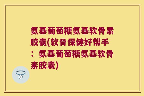 氨基葡萄糖氨基软骨素胶囊(软骨保健好帮手:氨基葡萄糖氨基软骨素胶囊) 氨基葡萄糖氨基软骨素胶囊(软骨保健好帮手:氨基葡萄糖氨基软骨素胶囊)